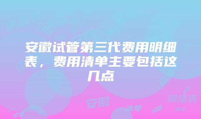 安徽试管第三代费用明细表，费用清单主要包括这几点