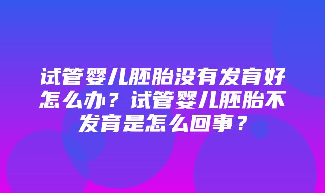 试管婴儿胚胎没有发育好怎么办？试管婴儿胚胎不发育是怎么回事？