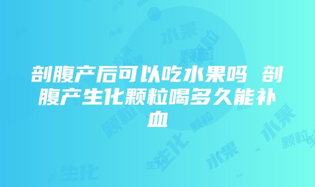 剖腹产后可以吃水果吗 剖腹产生化颗粒喝多久能补血