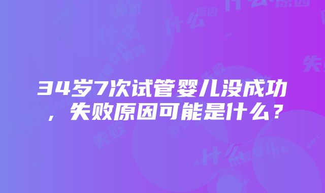 34岁7次试管婴儿没成功，失败原因可能是什么？