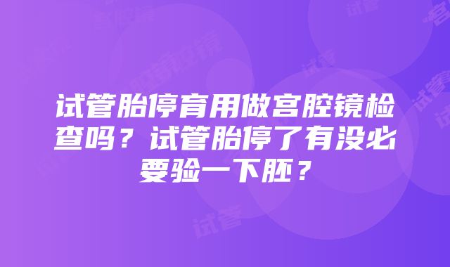 试管胎停育用做宫腔镜检查吗？试管胎停了有没必要验一下胚？