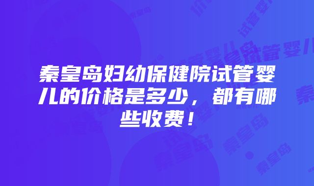 秦皇岛妇幼保健院试管婴儿的价格是多少，都有哪些收费！