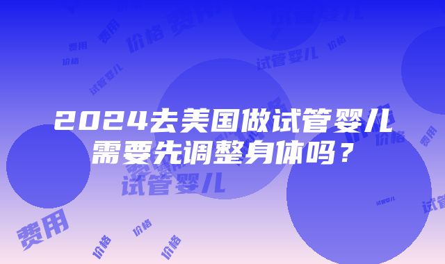 2024去美国做试管婴儿需要先调整身体吗？