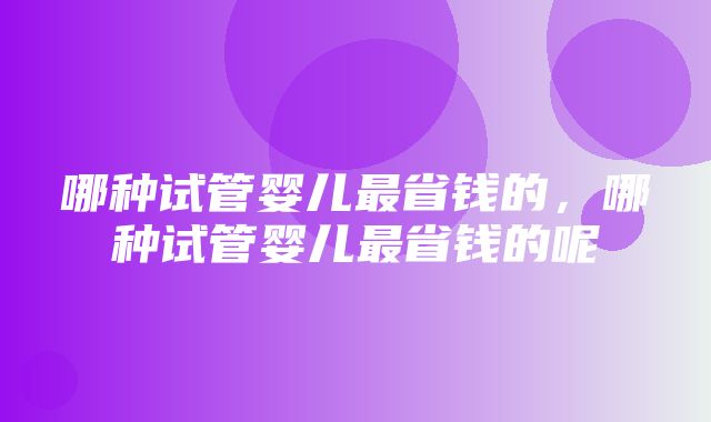 哪种试管婴儿最省钱的，哪种试管婴儿最省钱的呢