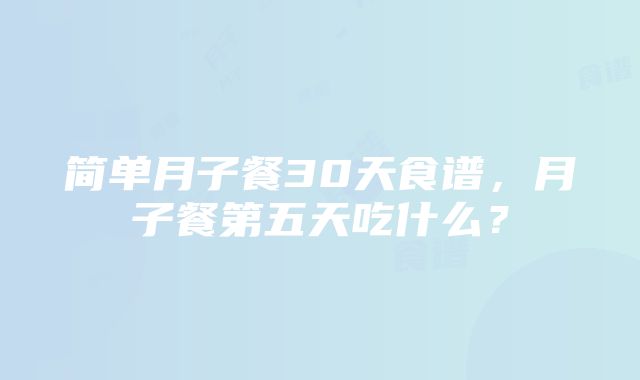 简单月子餐30天食谱，月子餐第五天吃什么？