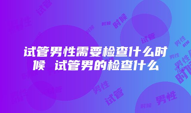 试管男性需要检查什么时候 试管男的检查什么