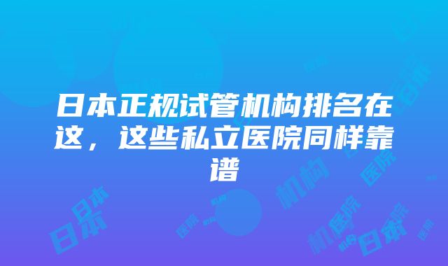 日本正规试管机构排名在这，这些私立医院同样靠谱