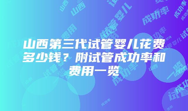 山西第三代试管婴儿花费多少钱？附试管成功率和费用一览