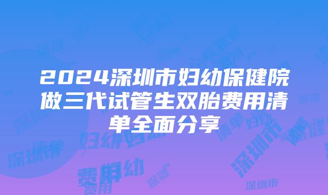 2024深圳市妇幼保健院做三代试管生双胎费用清单全面分享