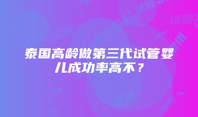 泰国高龄做第三代试管婴儿成功率高不？