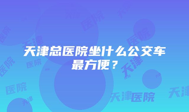 天津总医院坐什么公交车最方便？