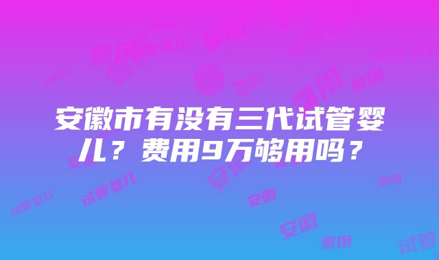 安徽市有没有三代试管婴儿？费用9万够用吗？