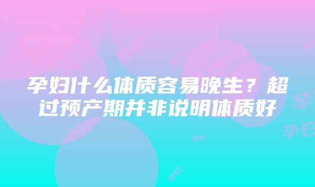 孕妇什么体质容易晚生？超过预产期并非说明体质好