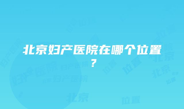 北京妇产医院在哪个位置？