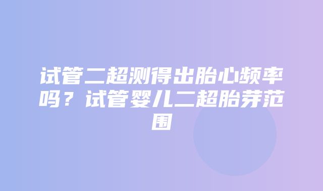 试管二超测得出胎心频率吗？试管婴儿二超胎芽范围