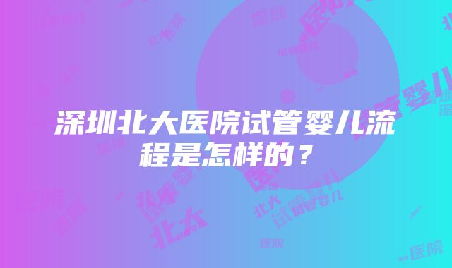 深圳北大医院试管婴儿流程是怎样的？