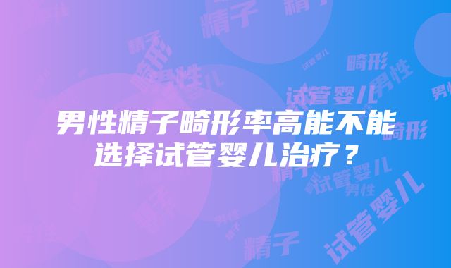 男性精子畸形率高能不能选择试管婴儿治疗？