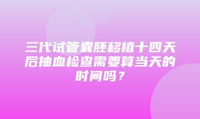 三代试管囊胚移植十四天后抽血检查需要算当天的时间吗？