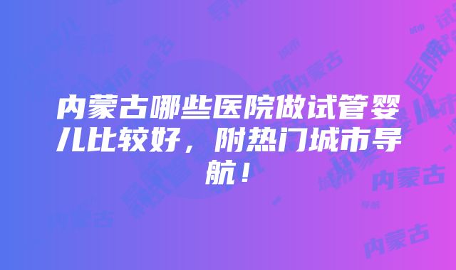 内蒙古哪些医院做试管婴儿比较好，附热门城市导航！