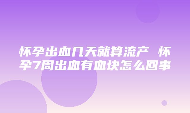 怀孕出血几天就算流产 怀孕7周出血有血块怎么回事