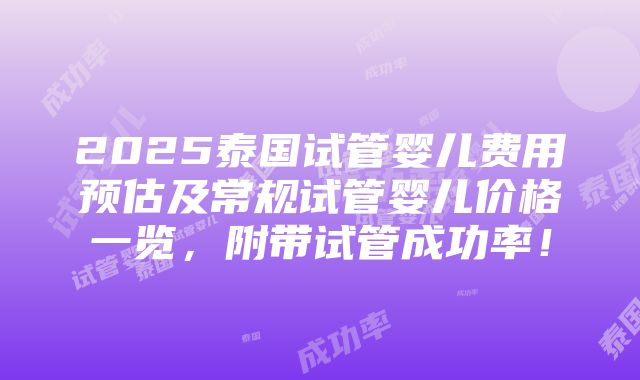 2025泰国试管婴儿费用预估及常规试管婴儿价格一览，附带试管成功率！