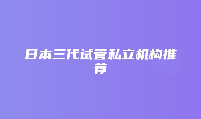 日本三代试管私立机构推荐