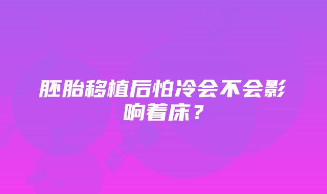 胚胎移植后怕冷会不会影响着床？