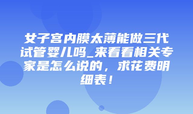 女子宫内膜太薄能做三代试管婴儿吗_来看看相关专家是怎么说的，求花费明细表！