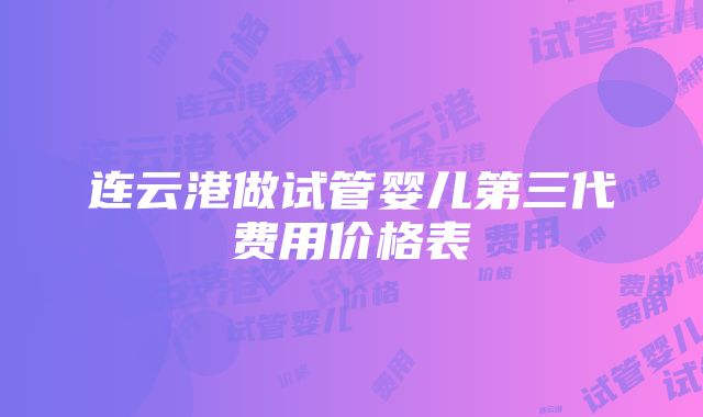 连云港做试管婴儿第三代费用价格表