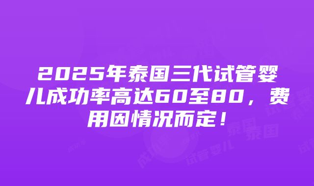 2025年泰国三代试管婴儿成功率高达60至80，费用因情况而定！