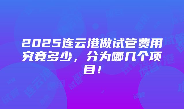 2025连云港做试管费用究竟多少，分为哪几个项目！