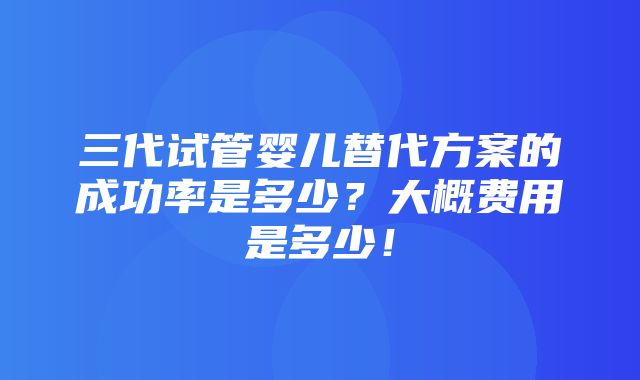 三代试管婴儿替代方案的成功率是多少？大概费用是多少！