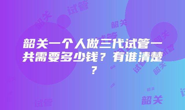 韶关一个人做三代试管一共需要多少钱？有谁清楚？