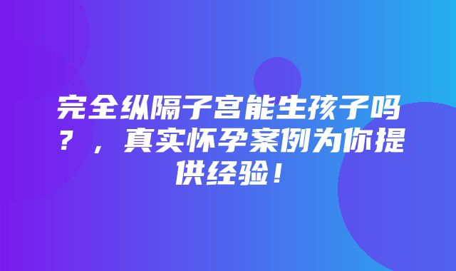 完全纵隔子宫能生孩子吗？，真实怀孕案例为你提供经验！