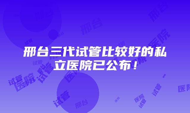 邢台三代试管比较好的私立医院已公布！