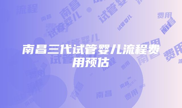 南昌三代试管婴儿流程费用预估