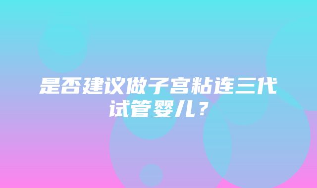 是否建议做子宫粘连三代试管婴儿？