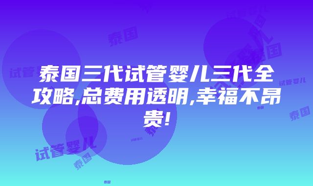 泰国三代试管婴儿三代全攻略,总费用透明,幸福不昂贵!