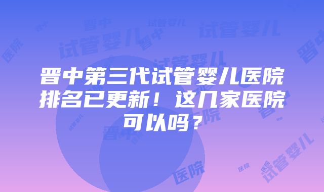 晋中第三代试管婴儿医院排名已更新！这几家医院可以吗？