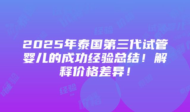 2025年泰国第三代试管婴儿的成功经验总结！解释价格差异！