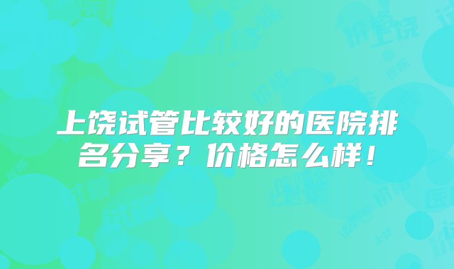 上饶试管比较好的医院排名分享？价格怎么样！