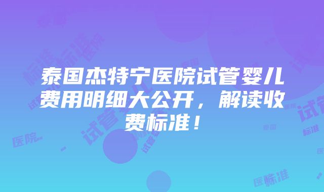 泰国杰特宁医院试管婴儿费用明细大公开，解读收费标准！