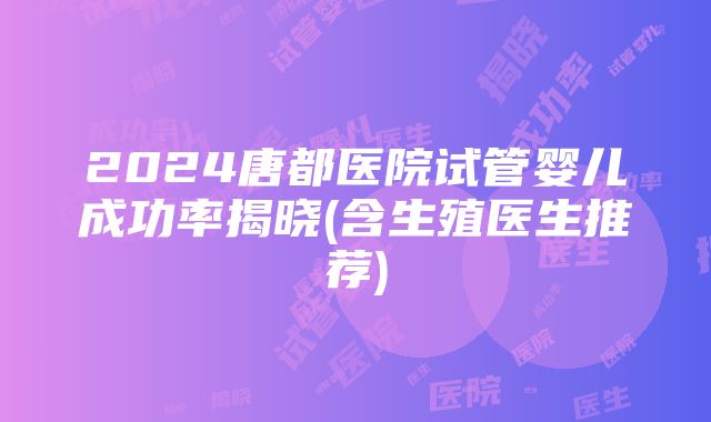 2024唐都医院试管婴儿成功率揭晓(含生殖医生推荐)