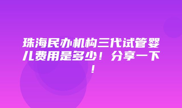 珠海民办机构三代试管婴儿费用是多少！分享一下！