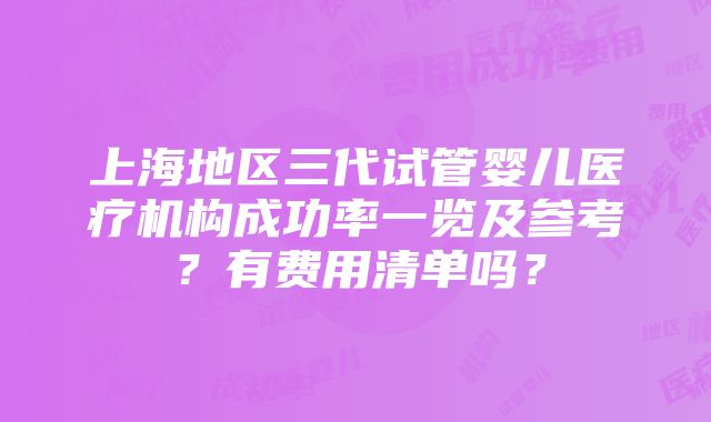 上海地区三代试管婴儿医疗机构成功率一览及参考？有费用清单吗？