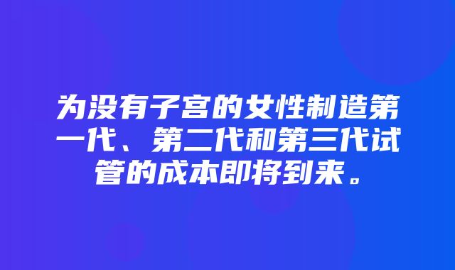 为没有子宫的女性制造第一代、第二代和第三代试管的成本即将到来。