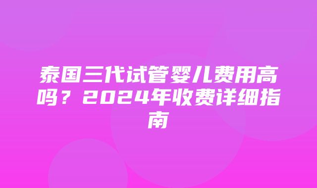 泰国三代试管婴儿费用高吗？2024年收费详细指南