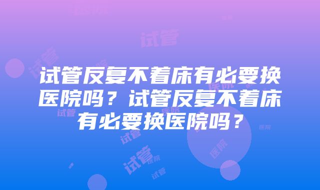 试管反复不着床有必要换医院吗？试管反复不着床有必要换医院吗？