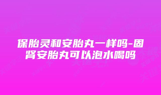 保胎灵和安胎丸一样吗-固肾安胎丸可以泡水喝吗