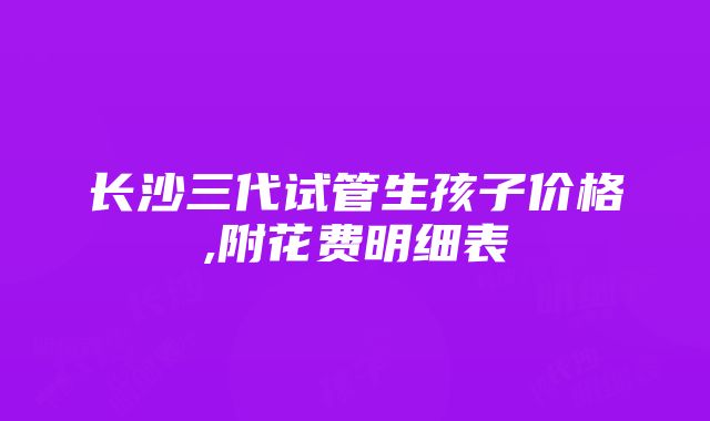 长沙三代试管生孩子价格,附花费明细表